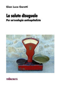 Title: La salute disuguale: Per un'ecologia anticapitalista, Author: Gian Luca Garetti