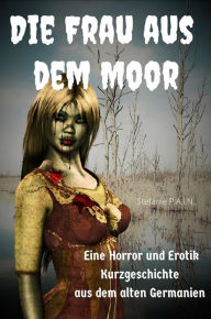 Title: Die Frau aus dem Moor: Eine Horror und Erotik Kurzgeschichte aus dem alten Germanien, Author: Stefanie P.A.I.N.