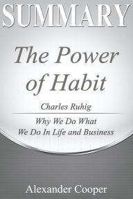 Title: Summary of The Power of Habit: by Charles Duhigg - Why We Do What We Do in Life and Business - A Comprehensive Summary, Author: Alexander Cooper