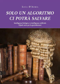 Title: SOLO UN ALGORITMO CI POTRA' SALVARE. Intelligenza biologica vs intelligenza artificiale (Quale sorte per la giurisdizione), Author: Luca D'Auria