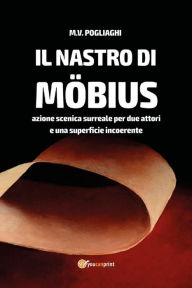 Title: Il Nastro di Möbius. Azione scenica surreale per due attori e una superficie incoerente, Author: M. V. Pogliaghi