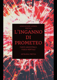Title: L'inganno di Prometeo. Fuoco ancestrale, fuoco mortale: Antologia Poetica, Author: Associazione Licenza Poetica