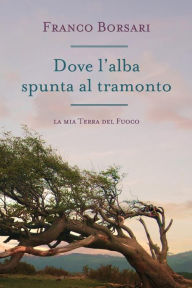 Title: Dove l'alba spunta al tramonto- La mia Terra del Fuoco, Author: Franco Borsari
