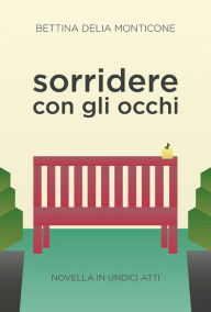 Title: Sorridere con gli occhi: Novella in undici atti, Author: Bettina Delia Monticone