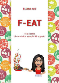 Title: F-Eat: 150 ricette di creatività, semplicità e gusto, Author: Eliana Alù