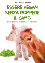Title: ESSERE VEGAN SENZA ROMPERE IL CA**O. Curare se stessi e il mondo imparando dagli animali, Author: Carla Sale Musio