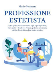 Title: Professione Estetista: Tutto quello che serve sapere sugli aspetti giuridici, burocratici e fiscali per avviare, gestire e cessare una attività di estetista e di un centro estetico., Author: Mario Stamerra