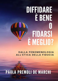 Title: Diffidare è bene o fidarsi è meglio? Dalla fenomenologia all'etica della fiducia, Author: Paola Premoli De Marchi