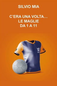 Title: C'era una volta...le maglie da 1 a 11, Author: Silvio Mia