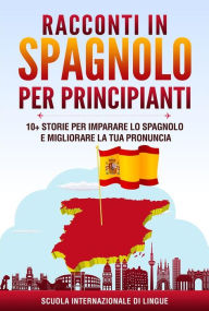 Title: Racconti in Spagnolo per Principianti: 10+ Storie per Imparare lo Spagnolo e Migliorare la tua Pronuncia, Author: Scuola Internazionale di Lingue