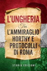 Title: L'Ungheria tra l'Ammiraglio Horthy e Protocolli di Roma, Author: Storia Edizioni