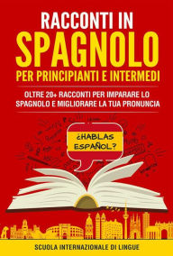 Title: Racconti Spagnoli per Principianti e Intermedi: Oltre 20+ Racconti per imparare lo spagnolo e migliorare la tua pronuncia, Author: Scuola di lingue Internazionale