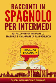 Title: Racconti in spagnolo per Intermedi: 10+ Racconti per imparare lo spagnolo e migliorare la tua pronuncia, Author: Scuola di Lingue Internazionale