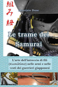 Title: Le trame dei Samurai. L'arte dell'intreccio di fili (Kumihimo) nelle armi e nelle vesti dei guerrieri giapponesi, Author: Maurizio Duse