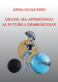 Title: Grazie, ma appartengo al futuro 1.250.000 secolo!, Author: Anna Lo Iacono
