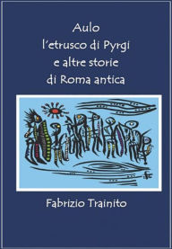 Title: Aulo l'etrusco di Pyrgi e altre storie di Roma antica: Romani ed Etruschi a confronto, Author: Fabrizio Trainito