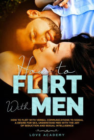 Title: How to Flirt with Men: How to Flirt with Verbal Communications to Signal a Desire for Sex, Understand Men with the Art of Seduction and Sexual Intelligence, Author: Love Academy