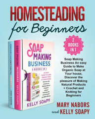 Title: Homesteading for Beginners (2 Books in 1): Soap Making Business An easy Guide to Make Organic Soap at Your house, Discover the pleasure of Making Natural Products + Crochet and Knitting for Beginners, Author: Mary Nabors and Kelly Soapy