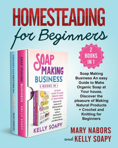 Homesteading for Beginners (2 Books in 1): Soap Making Business An easy Guide to Make Organic Soap at Your house, Discover the pleasure of Making Natural Products + Crochet and Knitting for Beginners