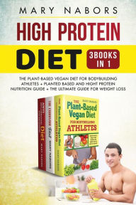 Title: High Protein Diet (3 Books in 1): The Plant-Based Vegan Diet for Bodybuilding Athletes + Planted Based and Hight Protein Nutrition Guide + The Ultimate Guide for Weight Loss, Author: Mary Nabors