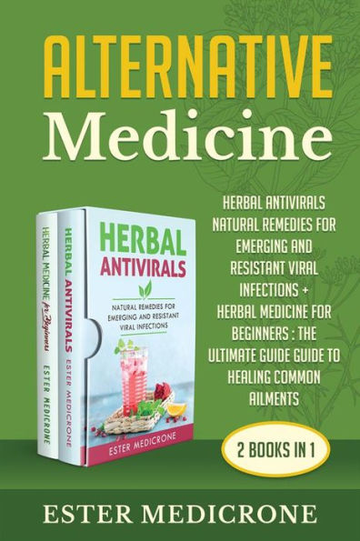 Alternative Medicine Bible (2 Books in 1): HERBAL ANTIVIRALS NATURAL REMEDIES FOR EMERGING AND RESISTANT VIRAL INFECTIONS + HERBAL MEDICINE FOR BEGINNERS : The Ultimate Guide Guide to Healing Common Ailments