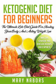 Title: Ketogenic Diet for Beginners: The Ultimate Keto Diet Guide For Healing Your Body And Aiding Weight Loss (With Over 40 Delicious Recipes), Author: Mary Nabors