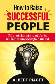 Title: How to raise successful people: The ultimate guide to build a successful mind, Author: Albert Piaget