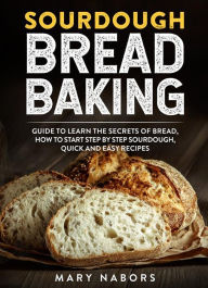 Title: Sourdough Bread Baking: Guide To Learn The Secrets Of Bread, How To Start Step By Step Sourdough, Quick And Easy Recipes, Author: Mary Nabors