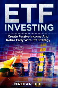 Title: ETF Investing: Create Passive Income And Retire Early With Etf Strategy, Author: Nathan Bell