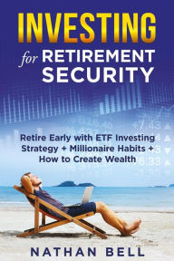 Title: Investing for Retirement Security: Retire Early with ETF Investing Strategy + Millionaire Habits + How to Create Wealth, Author: Nathan Bell