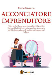 Title: Acconciatore imprenditore. Tutto quello che serve sapere sugli aspetti giuridici, burocratici e fiscali per avviare, gestire e cessare una attività di acconciatore, di barbiere e di un salone di bellezza., Author: Mario Stamerra