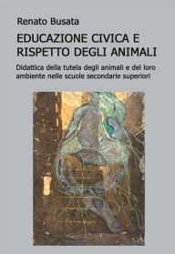 Title: Educazione civica e il rispetto degli animali. Didattica della tutela degli animali e del loro ambiente nelle scuole secondarie superiori, Author: Renato Busata