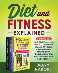 Title: Diet and Fitness Explained (2 Books in 1): HCG Diet Cookbook and TLC Cookbook + Muscle Physiology: Building Muscle, Staying Lean, Bodybuilding Diet and Transform Your Body Forever, Author: Mary Nabors