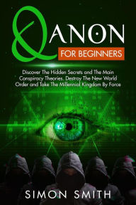 Title: Qanon For Beginners: Discover The Hidden Secrets and The Main Conspiracy Theories. Destroy The New World Order and Take The Millennial Kingdom By Force, Author: Simon Smith