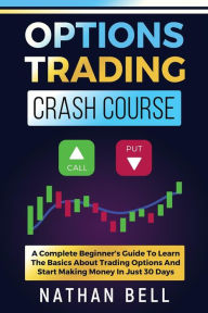 Title: Options Trading Crash Course: A Complete Beginner's Guide To Learn The Basics About Trading Options And Start Making Money In Just 30 Days, Author: Nathan Bell