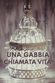 Title: Una gabbia chiamata vita, Author: S.T.