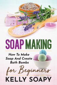 Title: Soap making: How To Make Soap And Create Bath Bombs For Beginners, Author: Kelly Soapy