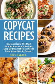 Title: Copycat Recipes: Cook At Home The Most Famous Restaurant Recipes, Step By Step Delicious Dishes From Appetizer To Dessert, Author: Mary Nabors
