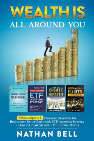 Title: Wealth is All Around You: 4 Manuscripts in 1 : Financial Freedom for Beginners + Retire Early with ETF Investing Strategy + How to Create Wealth + Millionaire Habits, Author: Nathan Bell