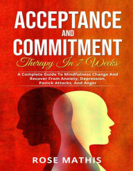 Title: Acceptance and Commitment Therapy in 7 weeks .: A Complete Guide To Mindfulness Change And Recover From Anxiety, Depression, Panick Attacks, And Ange, Author: Rose Mathis