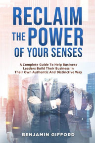 Title: Reclaim the Power of Your Senses: A Complete Guide To Help Business Leaders Build Their Business In Their Own Authentic And Distinctive Way, Author: Benjamin Gifford