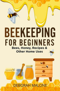 Title: Beekeeping for Beginners: Bees, Honey, Recipes & Other Home Uses, Author: Deborah Malone