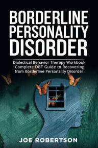 Title: Borderline Personality Disorder: Dialectical Behavior Therapy Workbook, Complete DBT Guide to Recovering from Borderline Personality Disorder, Author: Joe Robertson