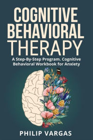 Title: Cognitive Behavioral Therapy: A Step-By-Step Program. Cognitive Behavioral Workbook for Anxiety, Author: Philip Vargas