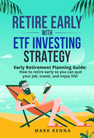 Title: Retire Early with ETF Investing Strategy: Early Retirement Planning Guide: How to retire early so you can quit your job, travel, and enjoy life!, Author: Mark Kenna