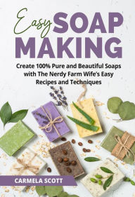 Title: Easy Soap Making: Create 100% Pure and Beautiful Soaps with The Nerdy Farm Wife's Easy Recipes and Techniques, Author: Carmela Scott