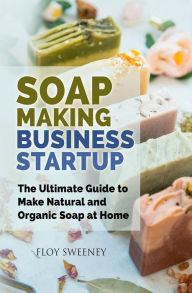 Title: Soap Making Business Startup: The Ultimate Guide to Make Natural and Organic Soap at Home, Author: Floy Sweeney