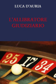 Title: L'ALLIBRATORE GIUDIZIARIO. L'esprit de finesse e l'esprit de geometrie nel processo penale, Author: Luca D'Auria