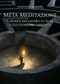 Title: Meta Meditazione: I segreti del lavoro su di sé e l'illusione del labirinto, Author: Leonardo Calandra