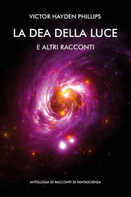 Title: La dea della luce e altri racconti. Antologia di racconti di fantascienza, Author: Victor Hayden Phillips